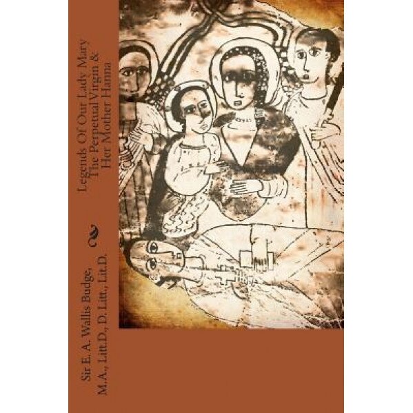Legends of Our Lady Mary the Perpetual Virgin & Her Mother Hanna: Translated from the Ethiopic Manuscripts Collected by King Theodore at Makdala & Now, E. a. Wallis Budge M. a. (Author)