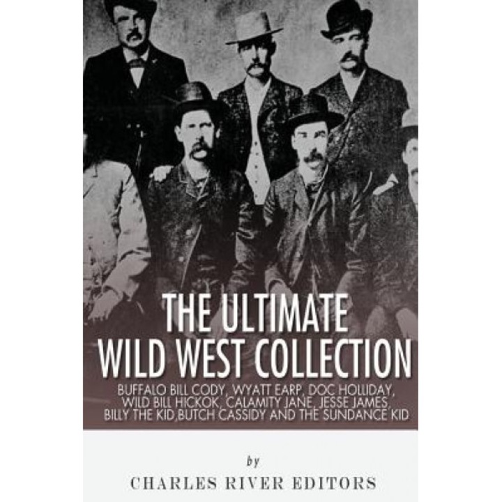 The Ultimate Wild West Collection: Buffalo Bill Cody, Wyatt Earp, Doc Holliday, Wild Bill Hickok, Calamity Jane, Jesse James, Billy the Kid, Butch Cas, Charles River Editors (Author)