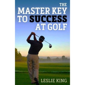 The Master Key to Success at Golf: Direct Instruction Which Will Make You Improve Your Game, Leslie King (Author) The Master Key to Success at Golf: Direct Instruction Which Will Make You Improve Your Game, Leslie King (Author)