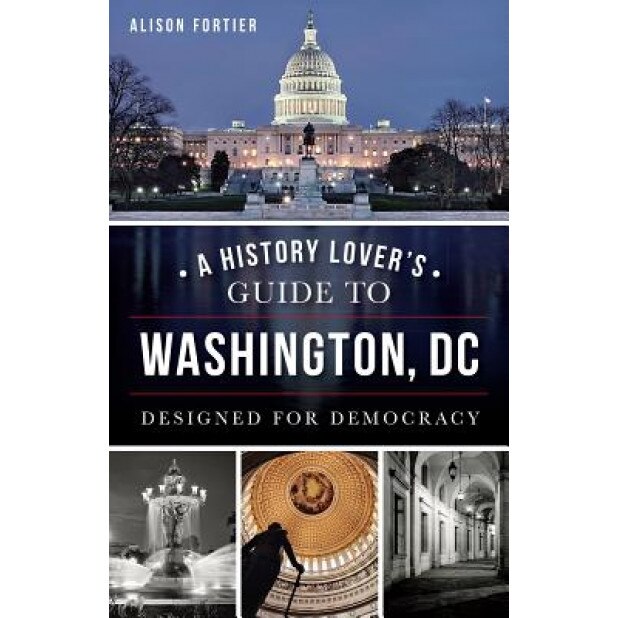 A History Lover's Guide to Washington, D.C.:: Designed for Democracy, Alison B. Fortier (Author)
