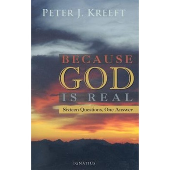 Because God Is Real: Sixteen Questions, One Answer, Peter Kreeft Because God Is Real: Sixteen Questions, One Answer, Peter Kreeft