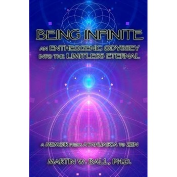 Being Infinite: An Entheogenic Odyssey Into the Limitless Eternal: A Memoir from Ayahuasca to Zen - Martin W. Ball Ph. D. (Author) Being Infinite: An Entheogenic Odyssey Into the Limitless Eternal: A Memoir from Ayahuasca to Zen - Martin W. Ball Ph. D. (Author)