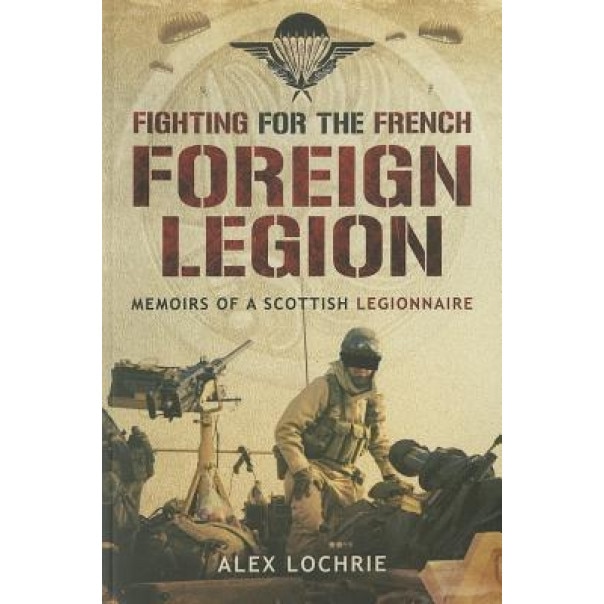 Fighting for the French Foreign Legion: Memoirs of a Scottish Legionnaire, Alex Lochrie (Author)