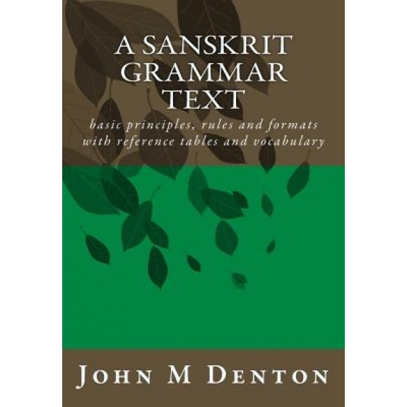 A Sanskrit Grammar Text: Basic Principles, Rules and Formats with Reference Tables and Vocabulary, John M. Denton (Author)