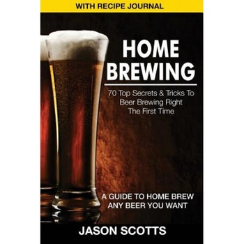 Home Brewing: 70 Top Secrets & Tricks to Beer Brewing Right the First Time: A Guide to Home Brew Any Beer You Want (with Recipe Jour, Jason Scotts (Author) Home Brewing: 70 Top Secrets & Tricks to Beer Brewing Right the First Time: A Guide to Home Brew Any Beer You Want (with Recipe Jour, Jason Scotts (Author)