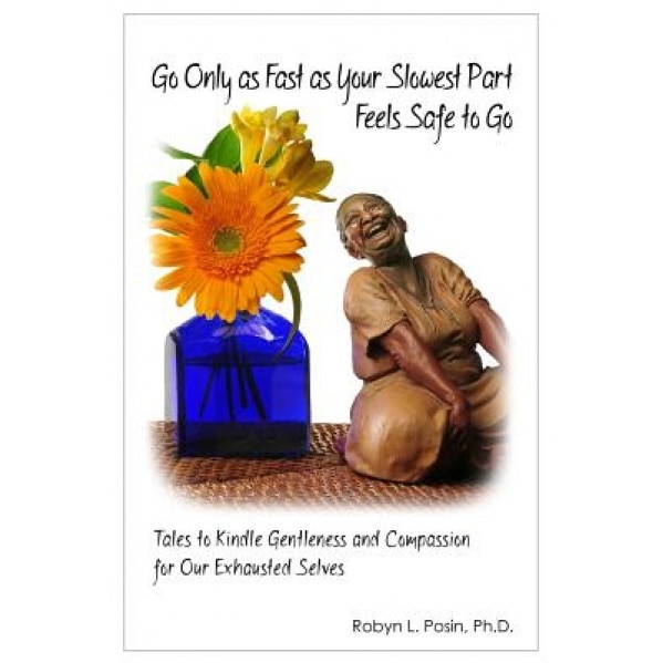 Go Only as Fast as Your Slowest Part Feels Safe to Go: Tales to Kindle Gentleness and Compassion for Our Exhausted Selves, Robyn L. Posin Ph. D. (Author)