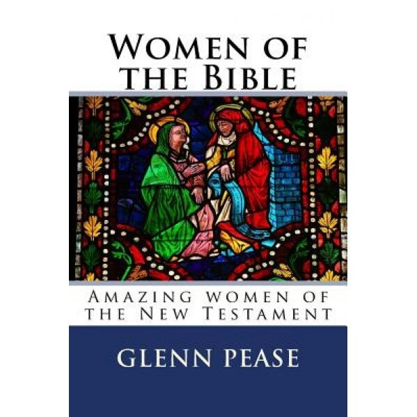 Women of the Bible: Amazing Women of the New Testament, Glenn Pease (Author)