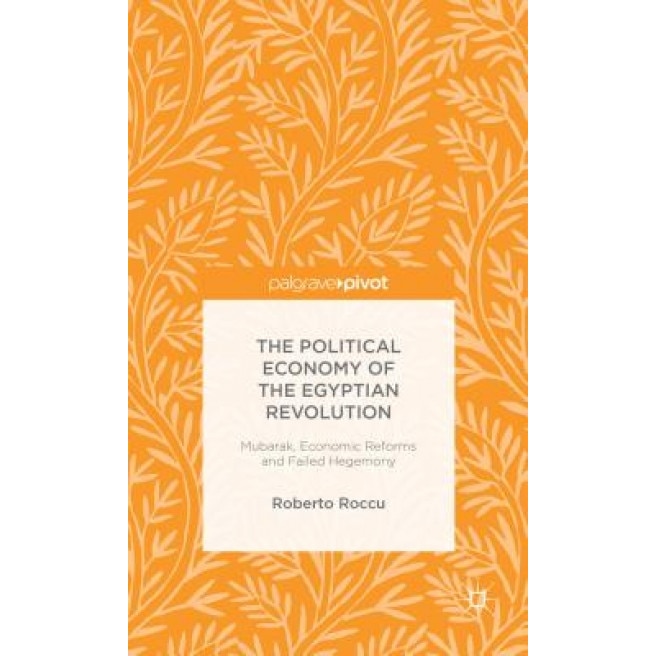 The Political Economy of the Egyptian Revolution: Mubarak, Economic Reforms and Failed Hegemony, Roberto Roccu (Author)