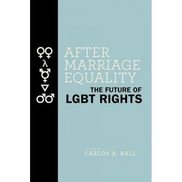 After Marriage Equality: The Future of LGBT Rights, Carlos A. Ball (Editor)