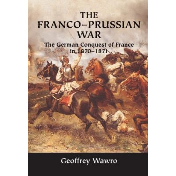 The Franco-Prussian War: The German Conquest of France in 1870-1871, Geoffrey Wawro (Author)