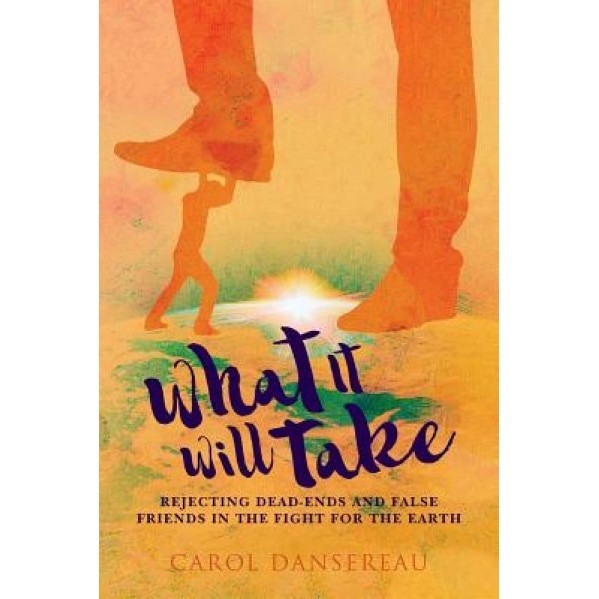 What It Will Take: Rejecting Dead-Ends and False Friends in the Fight for the Earth, Carol Dansereau (Author)