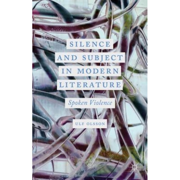 Silence and Subject in Modern Literature: Spoken Violence, Ulf Olsson (Editor)