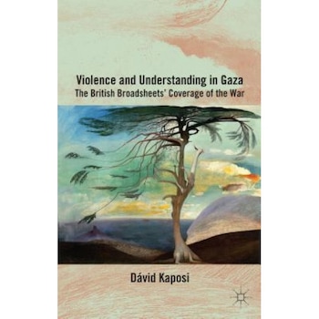 Violence and Understanding in Gaza: The British Broadsheets' Coverage of the War, David Kaposi (Author) Violence and Understanding in Gaza: The British Broadsheets' Coverage of the War, David Kaposi (Author)