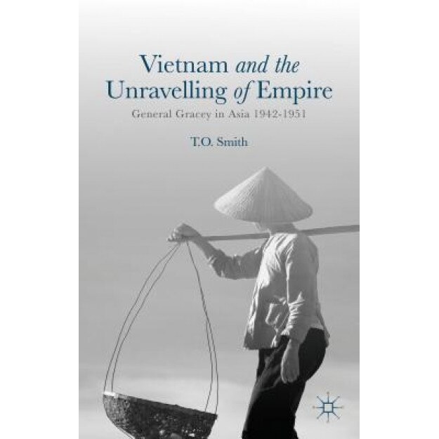 Vietnam and the Unravelling of Empire: General Gracey in Asia 1942-1951, T. O. Smith (Author)