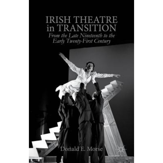 Irish Theatre in Transition: From the Late Nineteenth to the Early Twenty-First Century, Donald Morse (Editor)