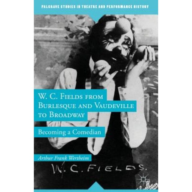 W. C. Fields from Burlesque and Vaudeville to Broadway: Becoming a Comedian, Arthur Frank Wertheim (Author)