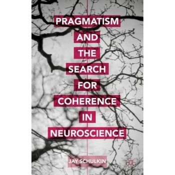 Pragmatism and the Search for Coherence in Neuroscience, Jay Schulkin (Author) Pragmatism and the Search for Coherence in Neuroscience, Jay Schulkin (Author)