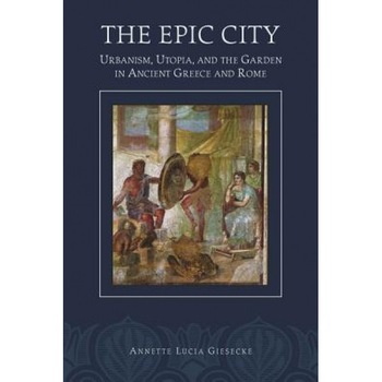 The Epic City: Urbanism, Utopia, and the Garden in Ancient Greece and Rome, Annette L. Giesecke (Author) The Epic City: Urbanism, Utopia, and the Garden in Ancient Greece and Rome, Annette L. Giesecke (Author)