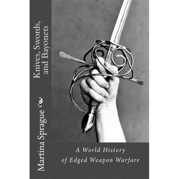 Knives, Swords, and Bayonets: A World History of Edged Weapon Warfare (the Full Series), Martina Sprague (Author)
