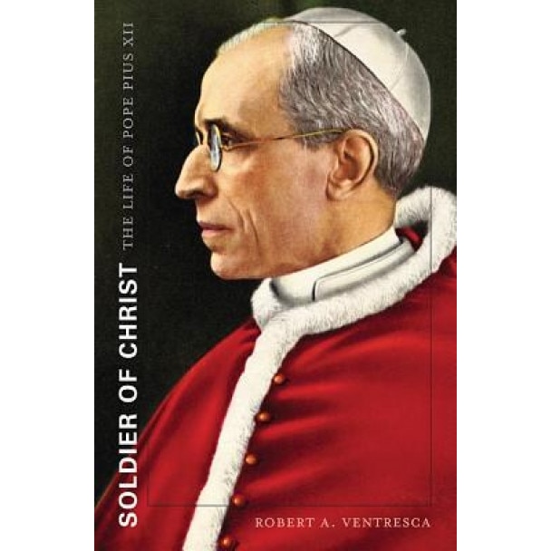 Soldier of Christ: The Life of Pope Pius XII, Robert A. Ventresca (Author)