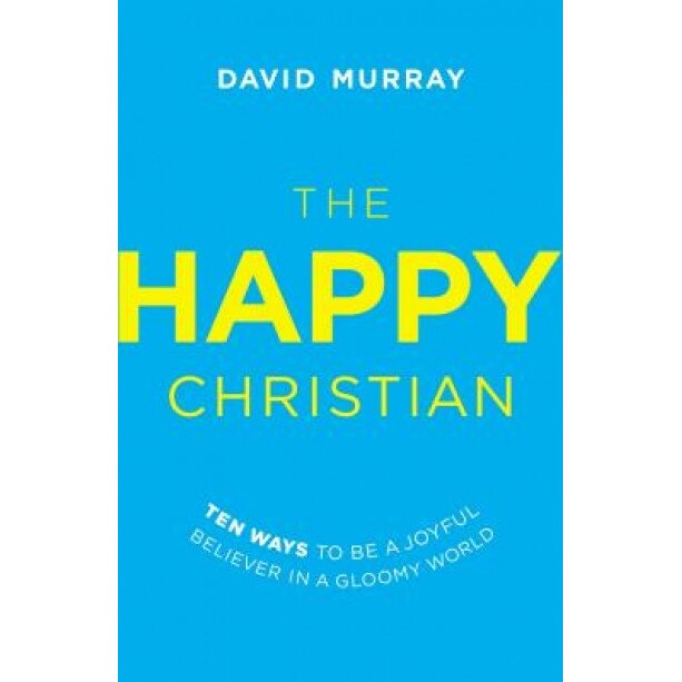 The Happy Christian: Ten Ways to Be a Joyful Believer in a Gloomy World, David Murray (Author)