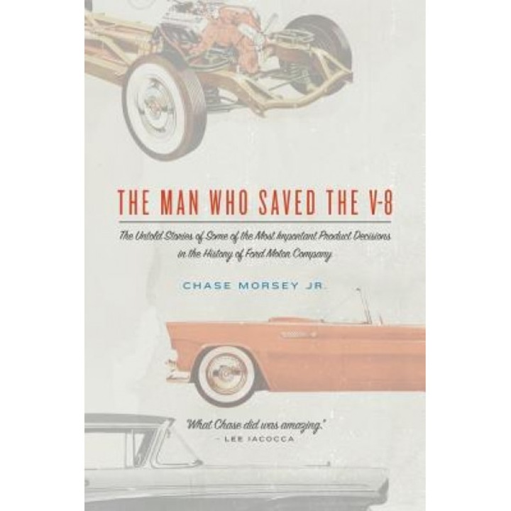 The Man Who Saved the V-8: The Untold Stories of Some of the Most Important Product Decisions in the History of Ford Motor Company, Chase Morsey Jr (Author)