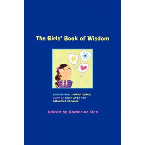 The Girls' Book of Wisdom: Empowering, Inspirational Quotes from Over 400 Fabulous Females,