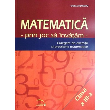 Matematica cls 3 - Prin joc sa invatam - Culegere de exercitii si probleme - Cristina Botezatu Matematica cls 3 - Prin joc sa invatam - Culegere de exercitii si probleme - Cristina Botezatu