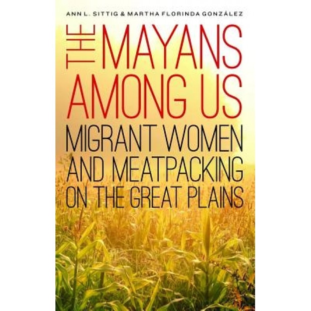The Mayans Among Us: Migrant Women and Meatpacking on the Great Plains, Ann L. Sittig (Author)