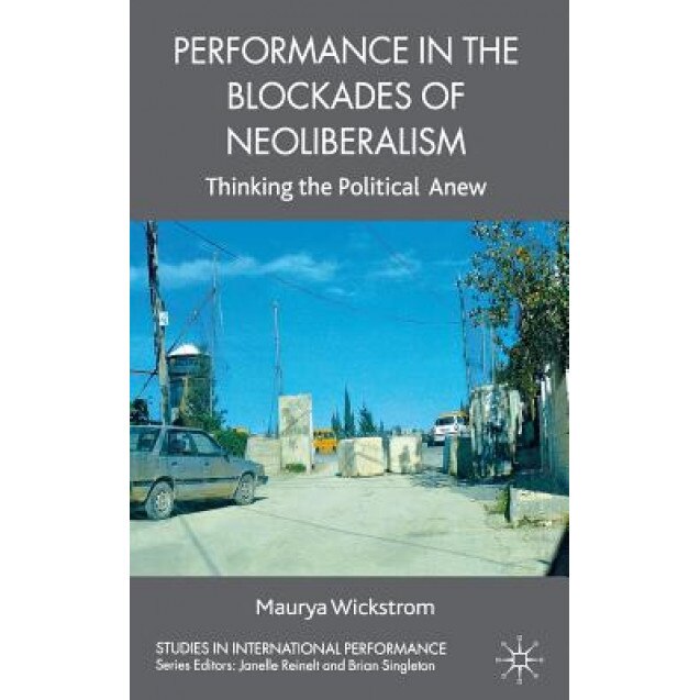 Performance in the Blockades of Neoliberalism: Thinking the Political Anew, Maurya Wickstrom (Author)