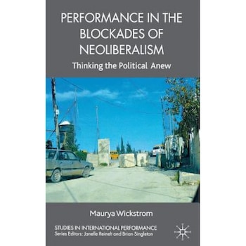 Performance in the Blockades of Neoliberalism: Thinking the Political Anew, Maurya Wickstrom (Author) Performance in the Blockades of Neoliberalism: Thinking the Political Anew, Maurya Wickstrom (Author)