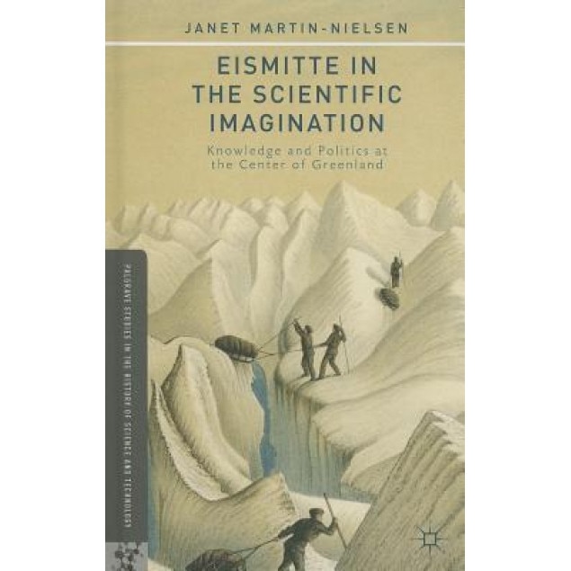 Eismitte in the Scientific Imagination: Knowledge and Politics at the Center of Greenland, Janet Martin-Nielsen (Author)