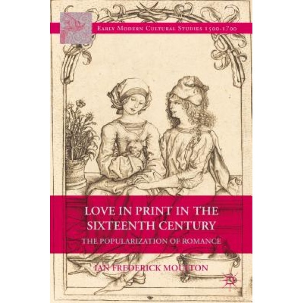Love in Print in the Sixteenth Century: The Popularization of Romance, Ian Frederick Moulton (Author)