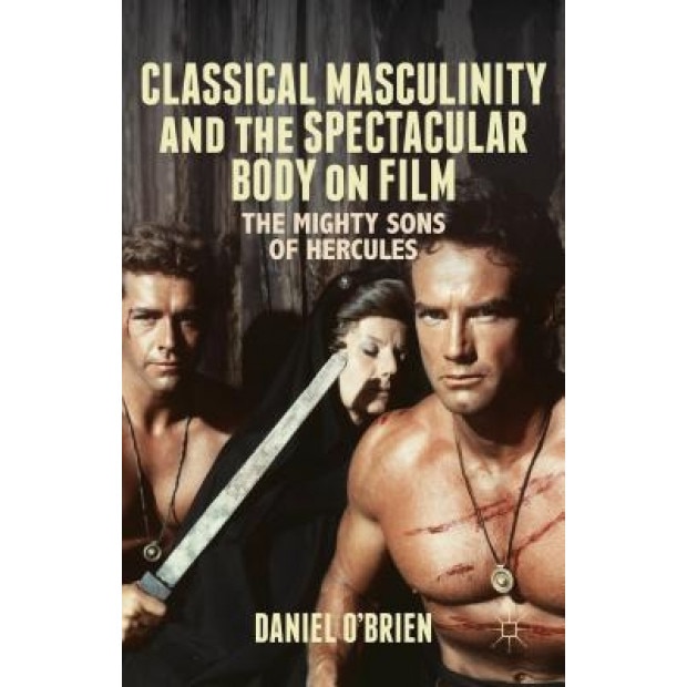 Classical Masculinity and the Spectacular Body on Film: The Mighty Sons of Hercules, Daniel O'Brien (Author)