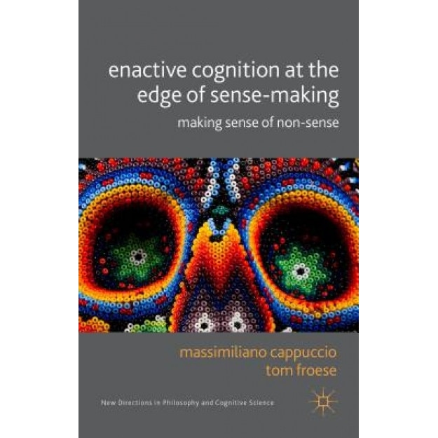 Enactive Cognition at the Edge of Sense-Making: Making Sense of Non-Sense, Massimiliano Cappuccio (Editor)