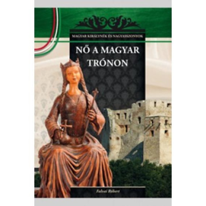 Nő a magyar trónon - A Magyar királynék és nagyasszonyok 7. kötete - Falvai Róbert