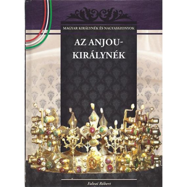 Az Anjou-királynék - A Magyar királynék és nagyasszonyok 5. kötete - Falvai Róbert