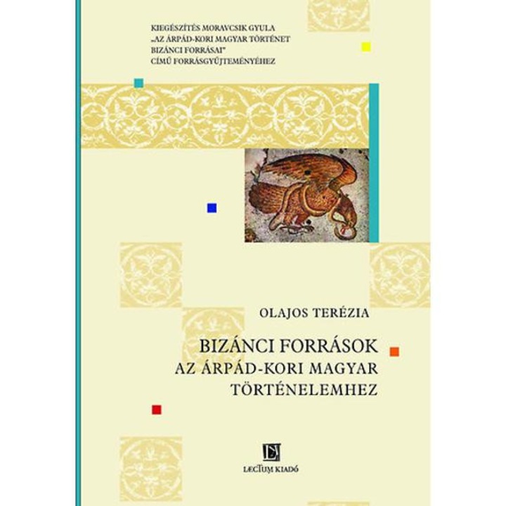 BIZÁNCI FORRÁSOK AZ ÁRPÁD-KORI MAGYAR TÖRTÉNELEMHEZ - Kiegészítés Moravcsik Gyula Az Árpád-kori magyar történet bizánci forrásai című forrásgyűjteményéhez - Olajos Terézia