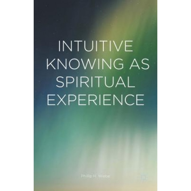 Intuitive Knowing as Spiritual Experience, Phillip H. Wiebe (Author)