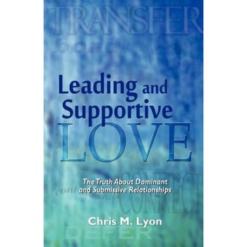 Leading and Supportive Love: The Truth about Dominant and Submissive Relationships, Chris M. Lyon (Author) Leading and Supportive Love: The Truth about Dominant and Submissive Relationships, Chris M. Lyon (Author)