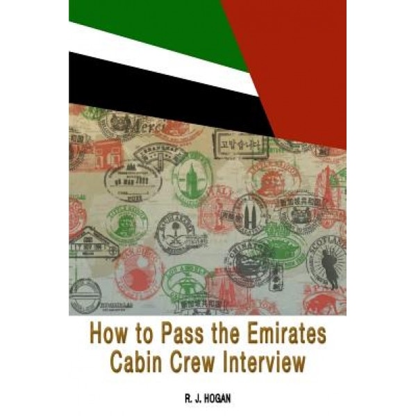 How to Pass the Emirates Cabin Crew Interview: An Inside Look at the Emirates Interview Process, and What It Takes to Succeed, R. J. Hogan (Author)