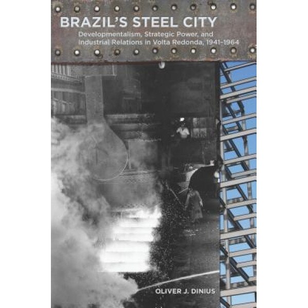 Brazil's Steel City: Developmentalism, Strategic Power, and Industrial Relations in Volta Redonda, 1941-1964, Oliver J. Dinius (Author)