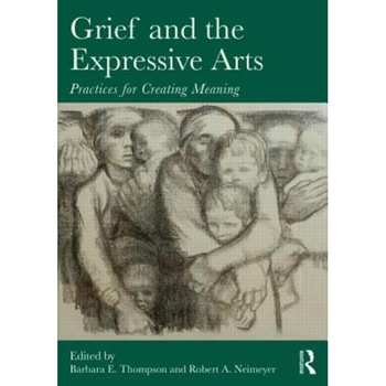 Grief and the Expressive Arts: Practices for Creating Meaning - Barbara E. Thompson (Editor) Grief and the Expressive Arts: Practices for Creating Meaning - Barbara E. Thompson (Editor)