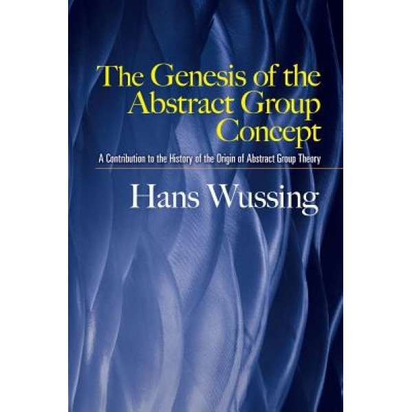 The Genesis of the Abstract Group Concept: A Contribution to the History of the Origin of Abstract Group Theory, Hans Wussing (Author)