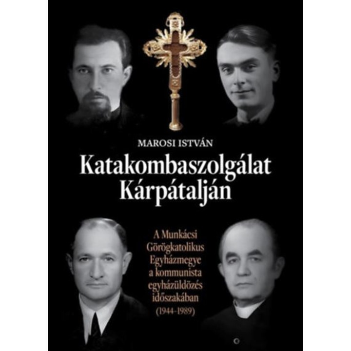 Katakombaszolgálat Kárpátalján - A Munkácsi Görögkatolikus Egyházmegye a kommunista egyházüldözés időszakában (1944-1989) - Marosi István