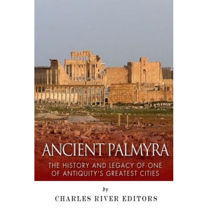Ancient Palmyra: The History and Legacy of One of Antiquity's Greatest Cities, Charles River Editors (Author)
