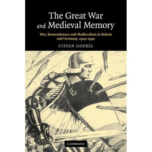 The Great War and Medieval Memory: War, Remembrance and Medievalism in Britain and Germany, 1914-1940, Stefan Goebel (Author)
