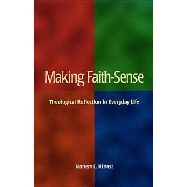 Making Faith-Sense: Theological Reflection in Everyday Life, Robert L. Kinast