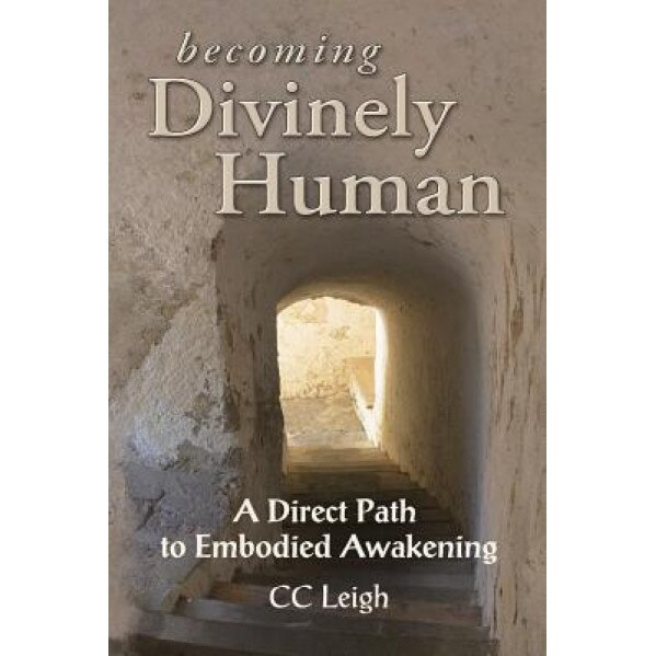 Becoming Divinely Human: A Direct Path to Embodied Awakening, CC Leigh (Author)