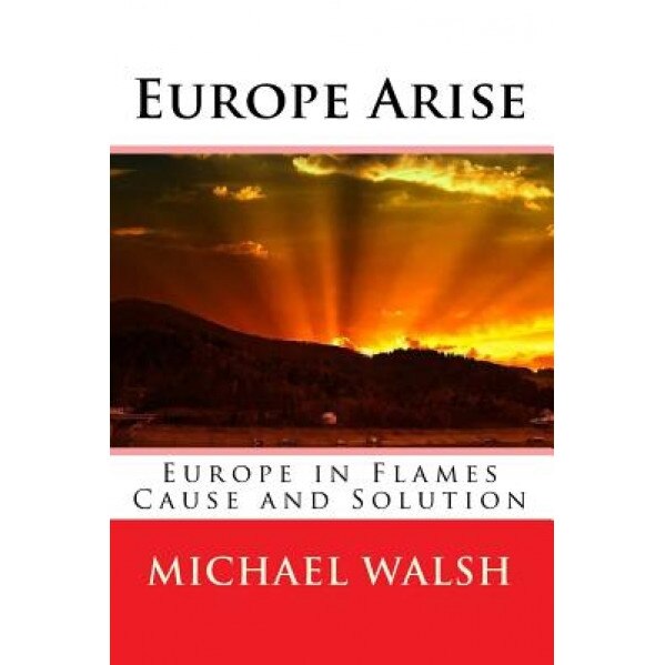 Europe Arise: Europe in Flames Cause and Solution, Michael Walsh (Author)